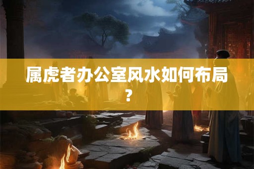 属虎者办公室风水如何布局？