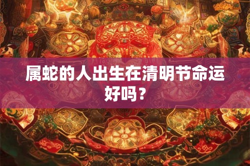 属蛇的人出生在清明节命运好吗？