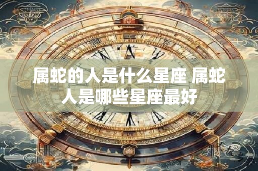 属蛇的人是什么星座 属蛇人是哪些星座最好