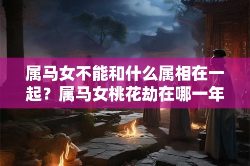 属马女不能和什么属相在一起？属马女桃花劫在哪一年？