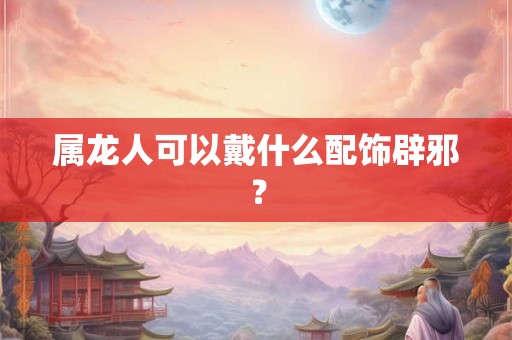 属龙人可以戴什么配饰辟邪？