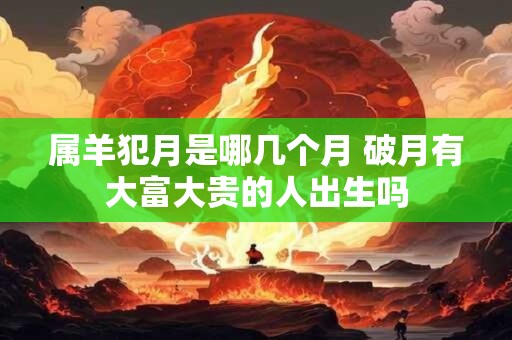 属羊犯月是哪几个月 破月有大富大贵的人出生吗