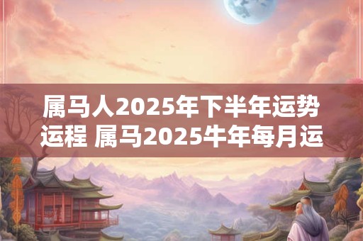 属马人2025年下半年运势运程 属马2025牛年每月运程详解
