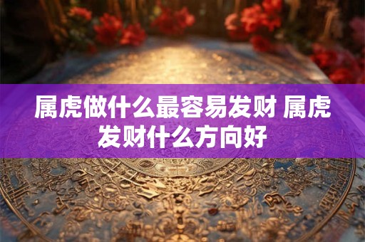 属虎做什么最容易发财 属虎发财什么方向好