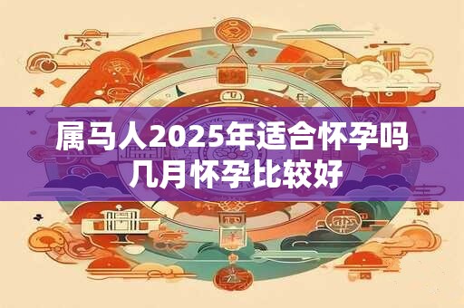 属马人2025年适合怀孕吗 几月怀孕比较好