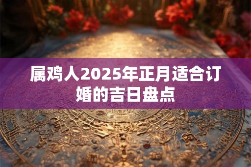 属鸡人2025年正月适合订婚的吉日盘点
