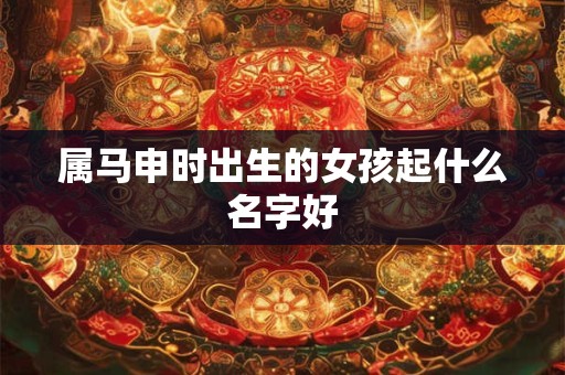 属马申时出生的女孩起什么名字好
