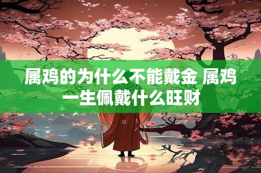 属鸡的为什么不能戴金 属鸡一生佩戴什么旺财