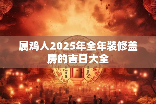 属鸡人2025年全年装修盖房的吉日大全