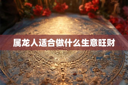 属龙人适合做什么生意旺财