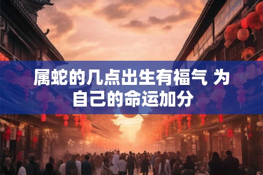 属蛇的几点出生有福气 为自己的命运加分