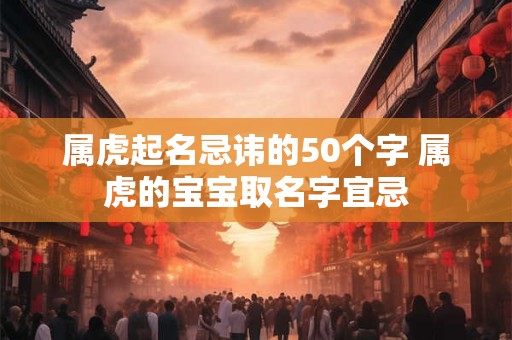 属虎起名忌讳的50个字 属虎的宝宝取名字宜忌