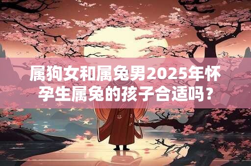 属狗女和属兔男2026年怀孕生属兔的孩子合适吗? 属狗女和属兔男2026年怀孕生属兔的孩子合适吗?