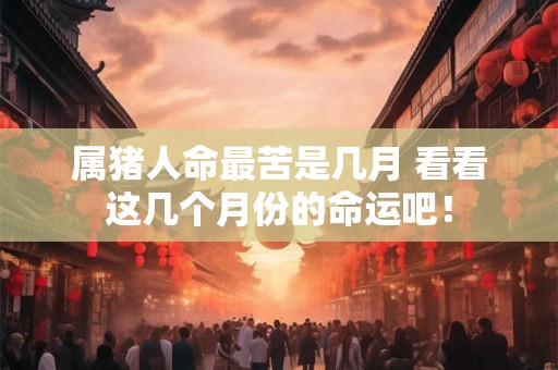 属猪人命最苦是几月 看看这几个月份的命运吧！