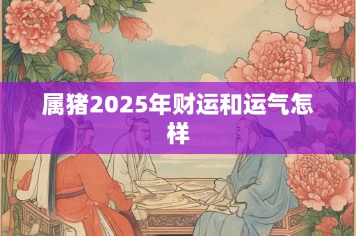 属猪2025年财运和运气怎样