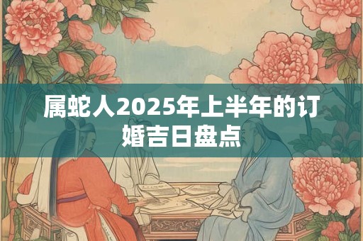 属蛇人2025年上半年的订婚吉日盘点