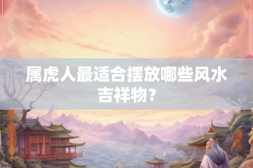 属虎人最适合摆放哪些风水吉祥物？