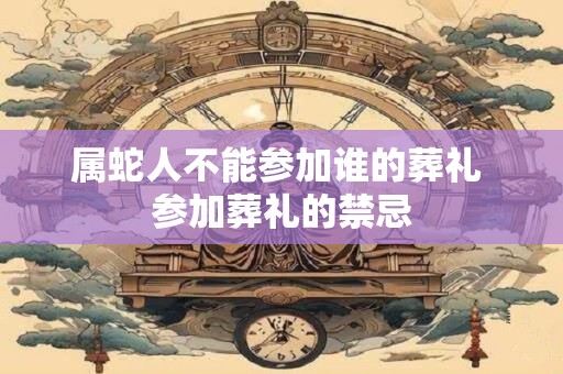 属蛇人不能参加谁的葬礼 参加葬礼的禁忌