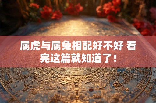属虎与属兔相配好不好 看完这篇就知道了！