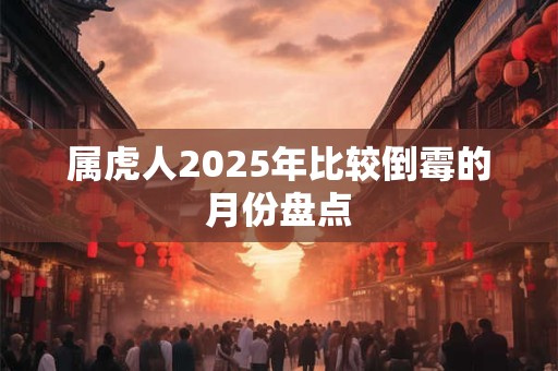 属虎人2025年比较倒霉的月份盘点
