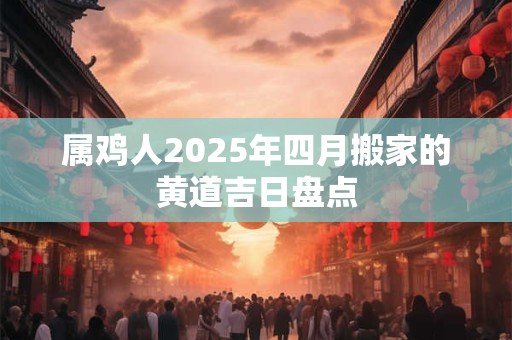 属鸡人2026年四月搬家的黄道吉日盘点