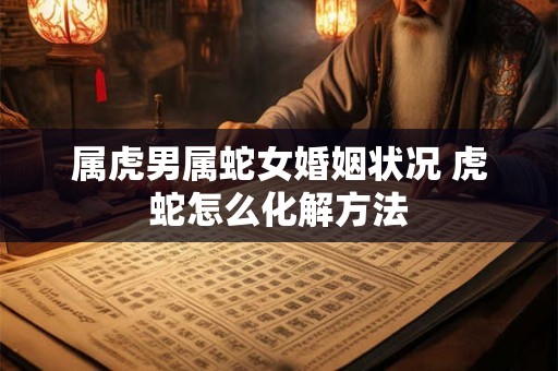 属虎男属蛇女婚姻状况 虎蛇怎么化解方法