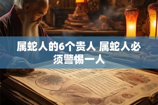 属蛇人的6个贵人 属蛇人必须警惕一人