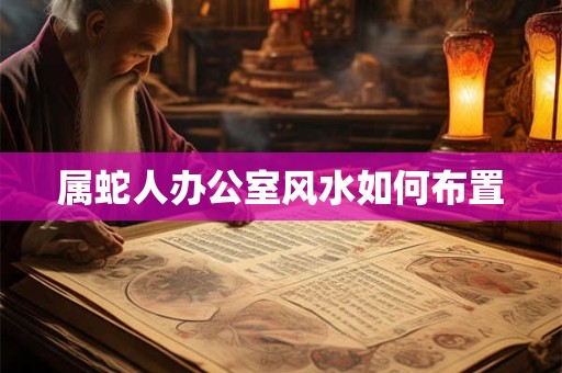 属蛇人办公室风水如何布置