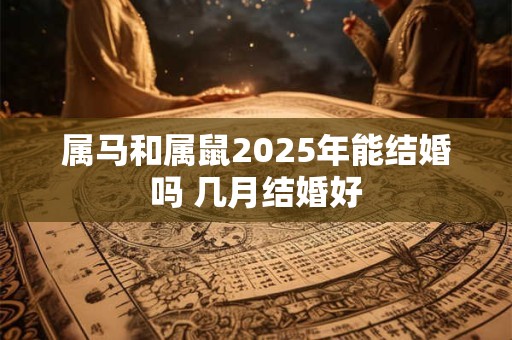 详细阅读:属马和属鼠2025年能结婚吗 几月结婚好 属马和属鼠2025年能结婚吗 几月结婚好