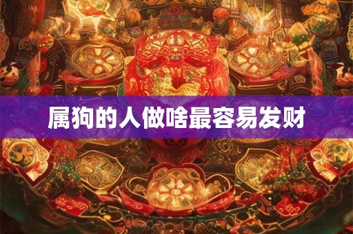 属狗的人做啥最容易发财 属狗的人做啥最容易发财