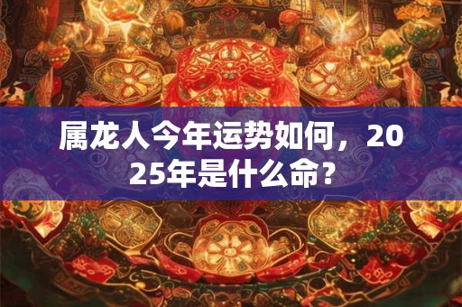属龙人今年运势如何，2025年是什么命？