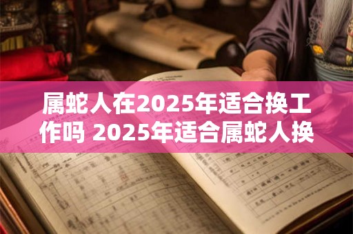 属蛇人在2025年适合换工作吗 2025年适合属蛇人换工作吗