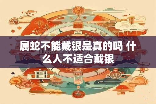 属蛇不能戴银是真的吗 什么人不适合戴银