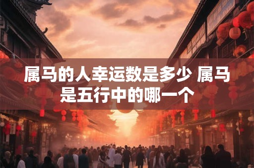 属马的人幸运数是多少 属马是五行中的哪一个