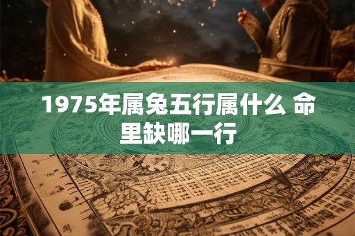 1975年属兔五行属什么 命里缺哪一行