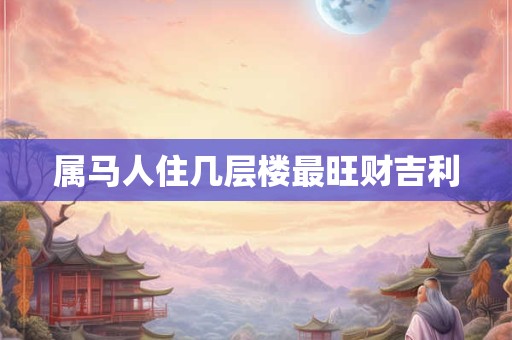 属马人住几层楼最旺财吉利
