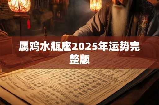 属鸡水瓶座2025年运势完整版 属鸡水瓶座2025年运势完整版