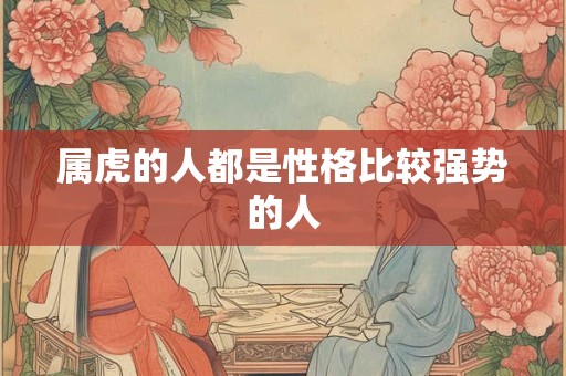 属虎的人都是性格比较强势的人