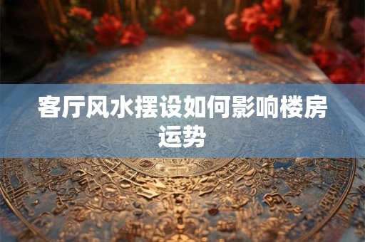 客厅风水摆设如何影响楼房运势