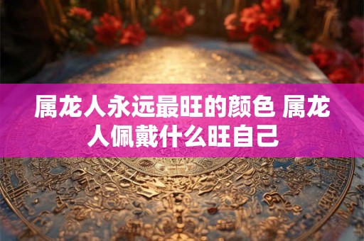 属龙人永远最旺的颜色 属龙人佩戴什么旺自己