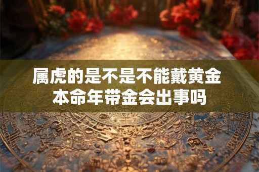 属虎的是不是不能戴黄金 本命年带金会出事吗
