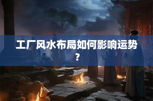 工厂风水布局如何影响运势？