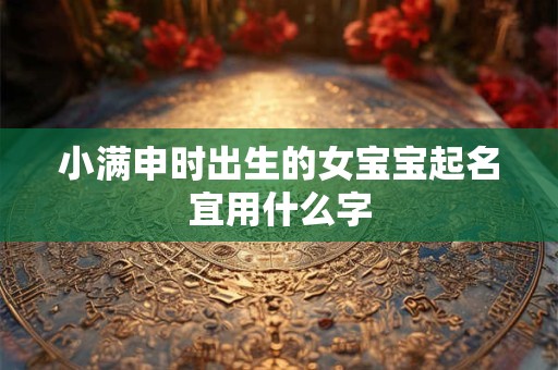 小满申时出生的女宝宝起名宜用什么字