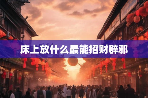床上放什么最能招财辟邪 床上放什么最能招财辟邪