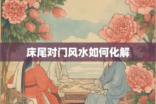 床尾对门风水如何化解 床尾对门风水如何化解