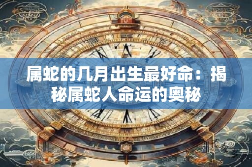 属蛇的几月出生最好命：揭秘属蛇人命运的奥秘