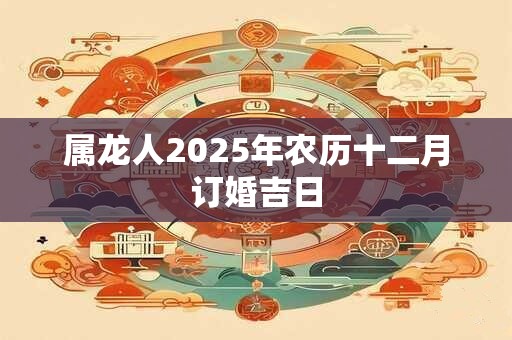 属龙人2025年农历十二月订婚吉日