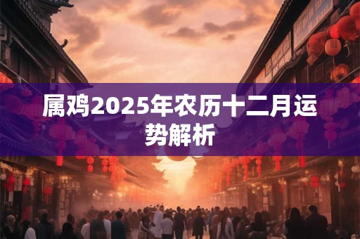 属鸡2025年农历十二月运势解析