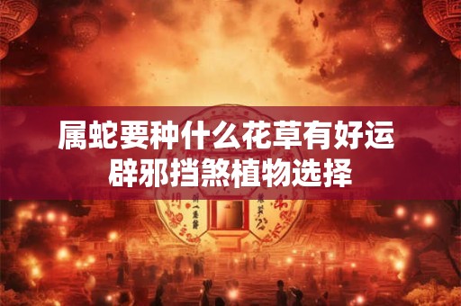 属蛇要种什么花草有好运 辟邪挡煞植物选择 属蛇要种什么花草有好运 辟邪挡煞植物选择