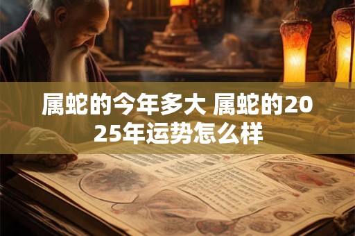 属蛇的今年多大 属蛇的2025年运势怎么样 属蛇的今年多大 属蛇的2025年运势怎么样